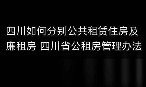 四川如何分别公共租赁住房及廉租房 四川省公租房管理办法