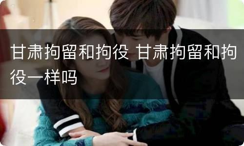 甘肃拘留和拘役 甘肃拘留和拘役一样吗