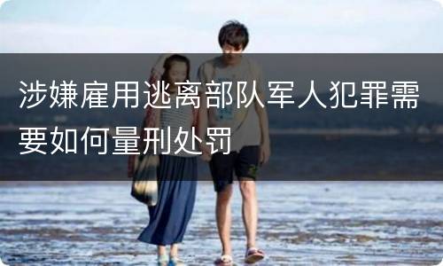 涉嫌雇用逃离部队军人犯罪需要如何量刑处罚