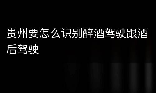 贵州要怎么识别醉酒驾驶跟酒后驾驶