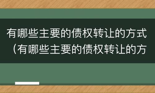 有哪些主要的债权转让的方式（有哪些主要的债权转让的方式和手续）