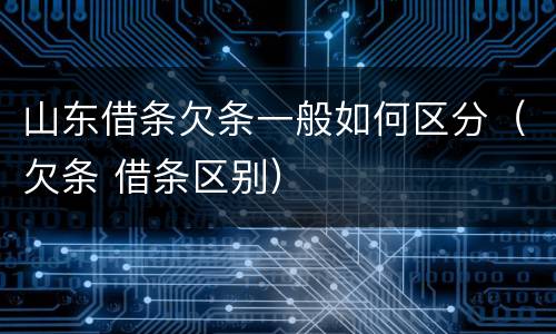 山东借条欠条一般如何区分（欠条 借条区别）