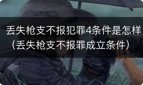 丢失枪支不报犯罪4条件是怎样（丢失枪支不报罪成立条件）