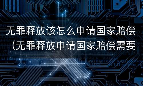 无罪释放该怎么申请国家赔偿（无罪释放申请国家赔偿需要什么资料）