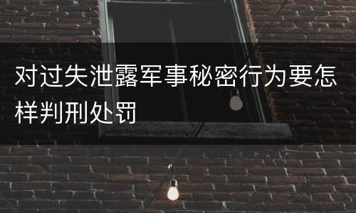 对过失泄露军事秘密行为要怎样判刑处罚