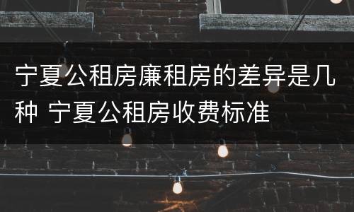 宁夏公租房廉租房的差异是几种 宁夏公租房收费标准