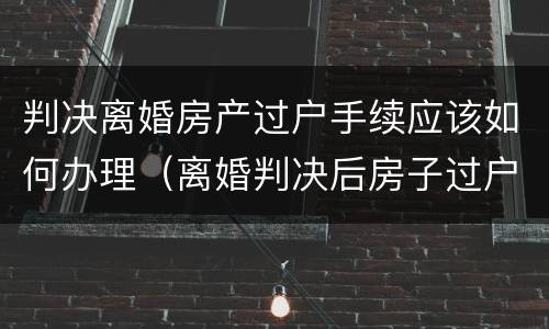 判决离婚房产过户手续应该如何办理（离婚判决后房子过户有时间限制吗?）