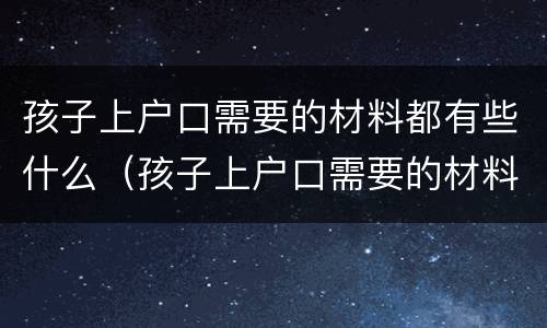 孩子上户口需要的材料都有些什么（孩子上户口需要的材料都有些什么呢）