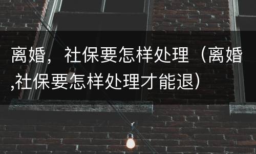 离婚，社保要怎样处理（离婚,社保要怎样处理才能退）