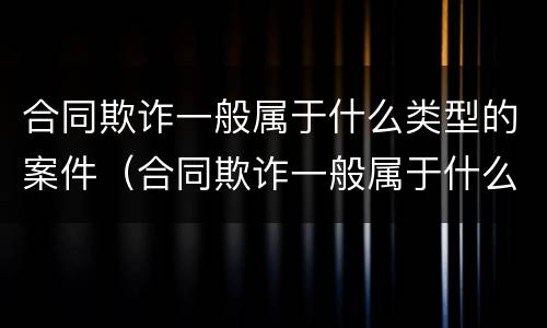 合同欺诈一般属于什么类型的案件（合同欺诈一般属于什么类型的案件行为）