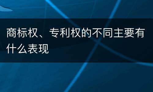 商标权、专利权的不同主要有什么表现