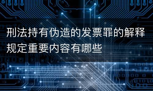 刑法持有伪造的发票罪的解释规定重要内容有哪些