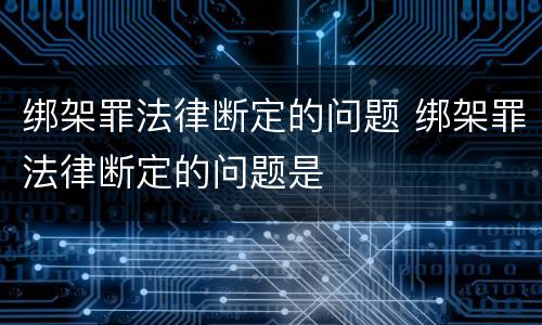 绑架罪法律断定的问题 绑架罪法律断定的问题是
