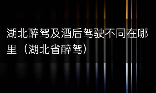 湖北醉驾及酒后驾驶不同在哪里（湖北省醉驾）