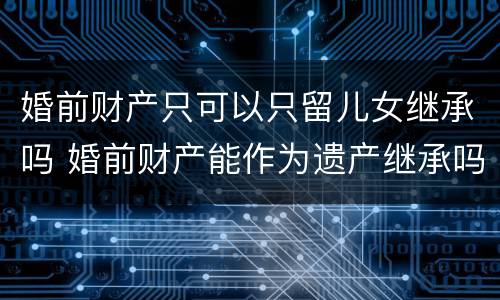 婚前财产只可以只留儿女继承吗 婚前财产能作为遗产继承吗