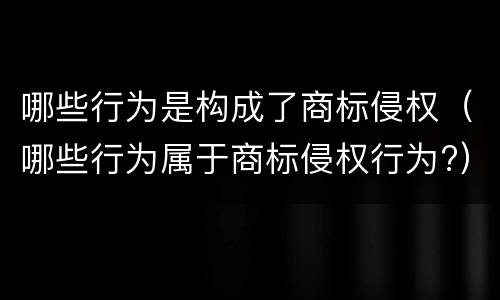 哪些行为是构成了商标侵权（哪些行为属于商标侵权行为?）
