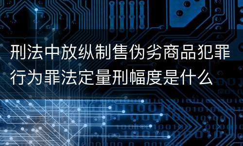 刑法中放纵制售伪劣商品犯罪行为罪法定量刑幅度是什么