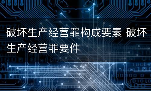 破坏生产经营罪构成要素 破坏生产经营罪要件