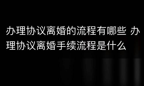 办理协议离婚的流程有哪些 办理协议离婚手续流程是什么