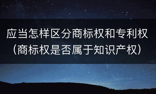 应当怎样区分商标权和专利权（商标权是否属于知识产权）