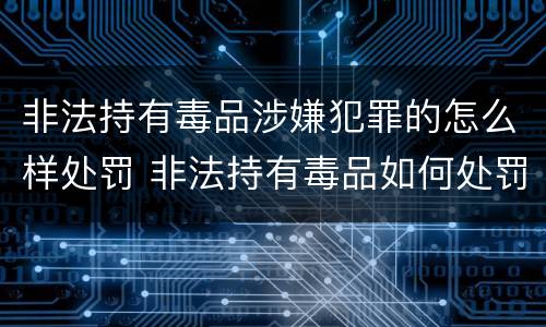 非法持有毒品涉嫌犯罪的怎么样处罚 非法持有毒品如何处罚
