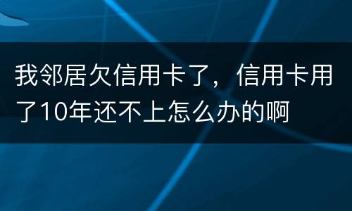 我邻居欠信用卡了，信用卡用了10年还不上怎么办的啊