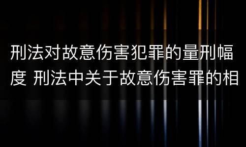 刑法对故意伤害犯罪的量刑幅度 刑法中关于故意伤害罪的相关规定
