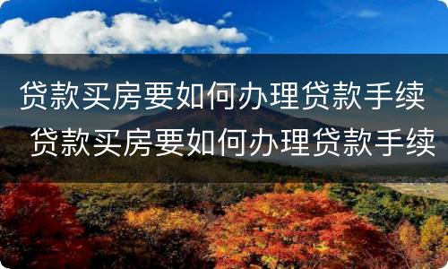 贷款买房要如何办理贷款手续 贷款买房要如何办理贷款手续和证件