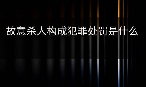 故意杀人构成犯罪处罚是什么