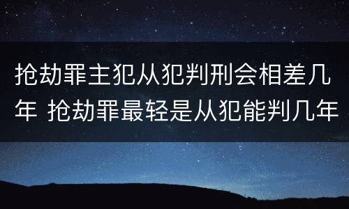 抢劫罪主犯从犯判刑会相差几年 抢劫罪最轻是从犯能判几年