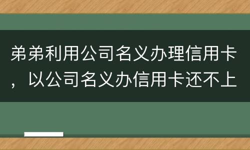 弟弟利用公司名义办理信用卡，以公司名义办信用卡还不上怎么办