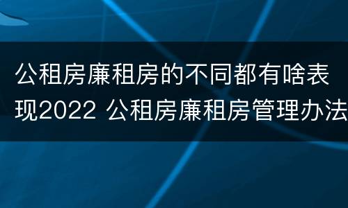 公租房廉租房的不同都有啥表现2022 公租房廉租房管理办法