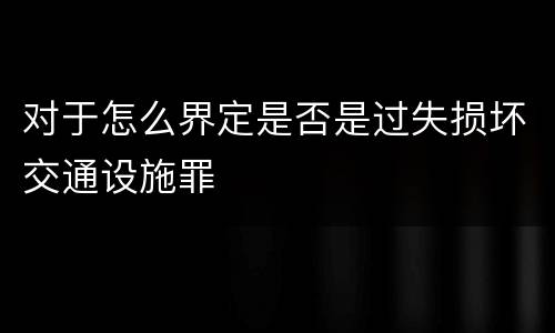 对于怎么界定是否是过失损坏交通设施罪