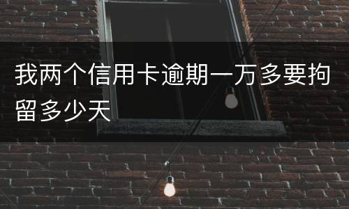 我两个信用卡逾期一万多要拘留多少天