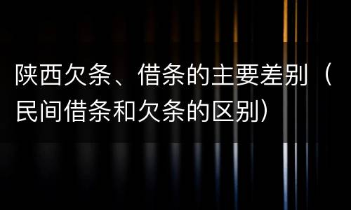 陕西欠条、借条的主要差别（民间借条和欠条的区别）