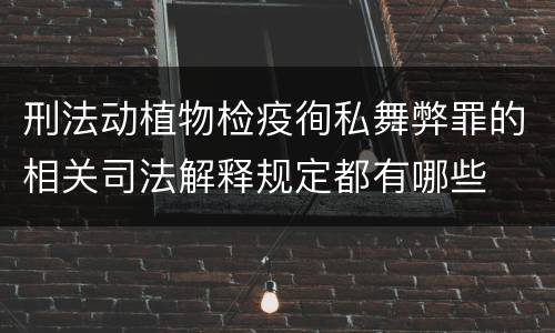 刑法动植物检疫徇私舞弊罪的相关司法解释规定都有哪些