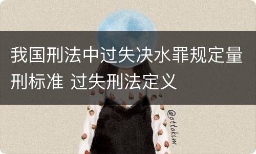 我国刑法中过失决水罪规定量刑标准 过失刑法定义