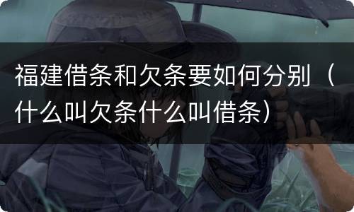 福建借条和欠条要如何分别（什么叫欠条什么叫借条）