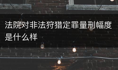 法院对非法狩猎定罪量刑幅度是什么样
