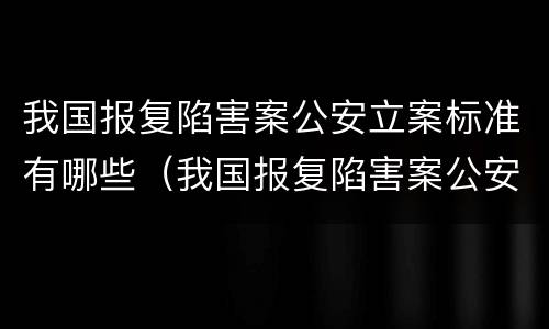 我国报复陷害案公安立案标准有哪些（我国报复陷害案公安立案标准有哪些）