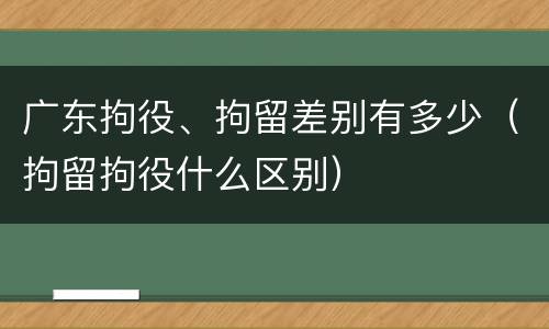 广东拘役、拘留差别有多少（拘留拘役什么区别）
