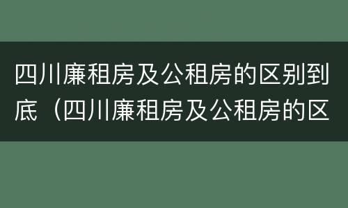 四川廉租房及公租房的区别到底（四川廉租房及公租房的区别到底在哪里）