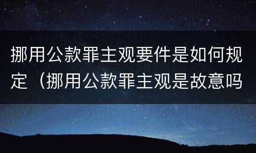 挪用公款罪主观要件是如何规定（挪用公款罪主观是故意吗）