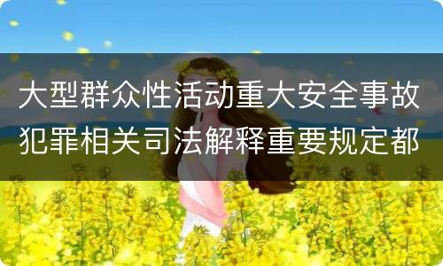 大型群众性活动重大安全事故犯罪相关司法解释重要规定都有哪些