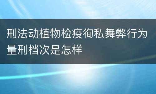 刑法动植物检疫徇私舞弊行为量刑档次是怎样