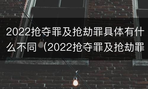 2022抢夺罪及抢劫罪具体有什么不同（2022抢夺罪及抢劫罪具体有什么不同行为）