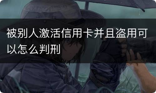 被别人激活信用卡并且盗用可以怎么判刑