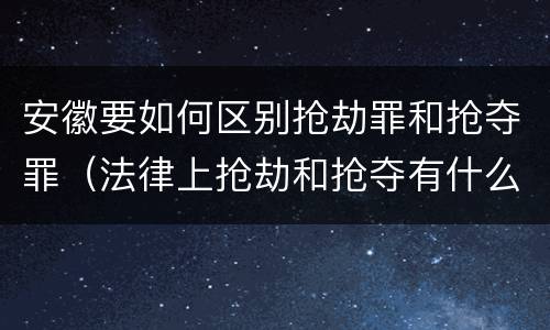 安徽要如何区别抢劫罪和抢夺罪（法律上抢劫和抢夺有什么区别）