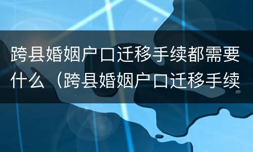 跨县婚姻户口迁移手续都需要什么（跨县婚姻户口迁移手续都需要什么资料）
