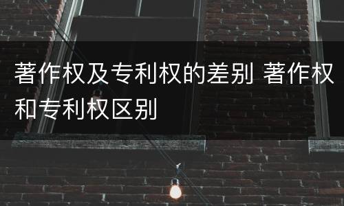 著作权及专利权的差别 著作权和专利权区别